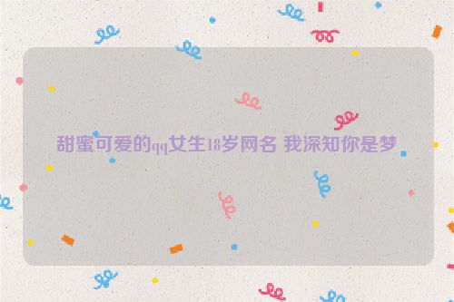 甜蜜可爱的qq女生18岁网名 我深知你是梦