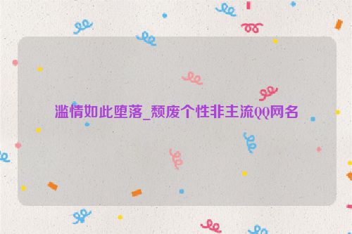 滥情如此堕落_颓废个性非主流QQ网名