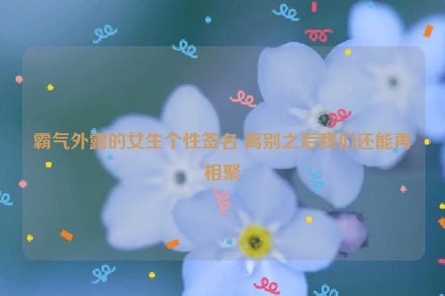 霸气外露的女生个性签名 离别之后我们还能再相聚