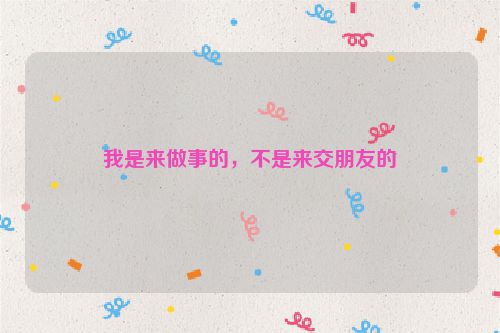 我是来做事的，不是来交朋友的
