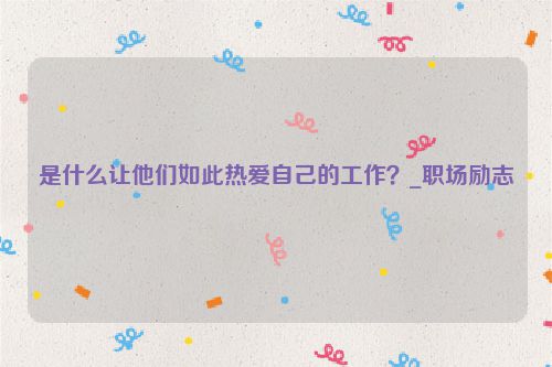 是什么让他们如此热爱自己的工作？_职场励志