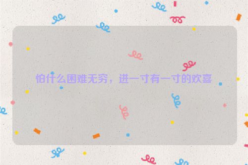 怕什么困难无穷，进一寸有一寸的欢喜