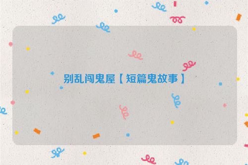 别乱闯鬼屋【短篇鬼故事】