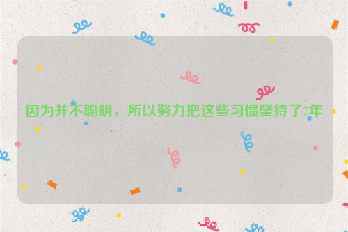 因为并不聪明，所以努力把这些习惯坚持了7年