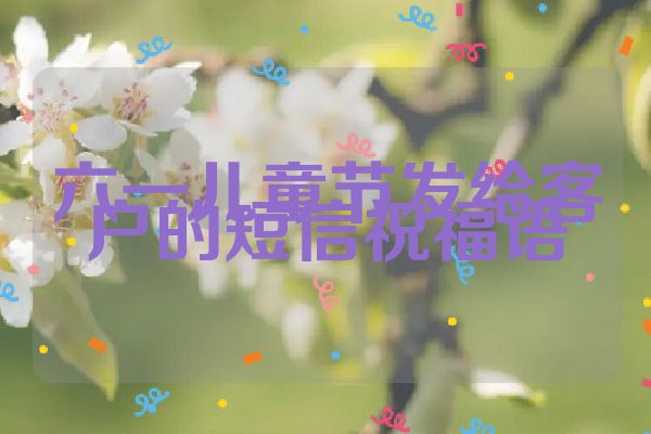 六一儿童节发给客户的短信祝福语