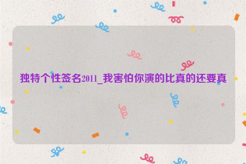 独特个性签名2011_我害怕你演的比真的还要真