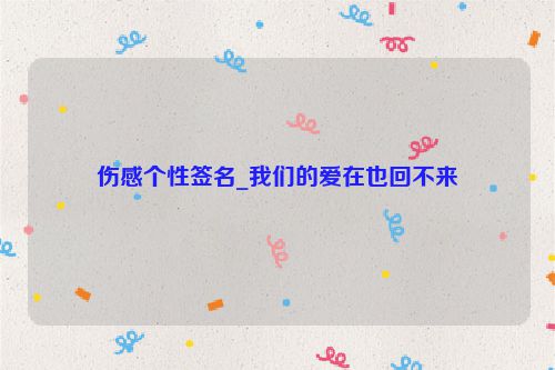 伤感个性签名_我们的爱在也回不来