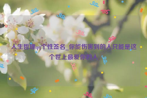 人生哲理qq个性签名_你能伤害到的人只能是这个世上最爱你的人