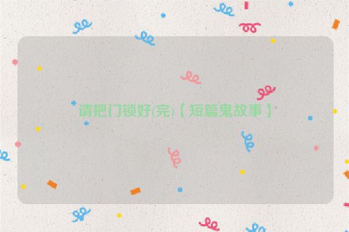 请把门锁好(完)【短篇鬼故事】