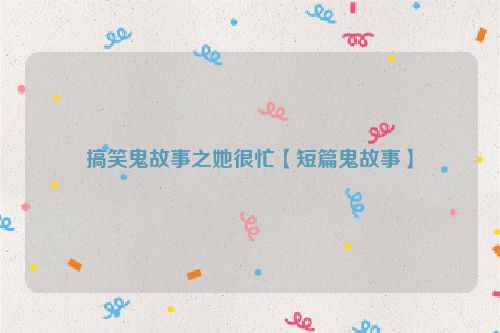 搞笑鬼故事之她很忙【短篇鬼故事】
