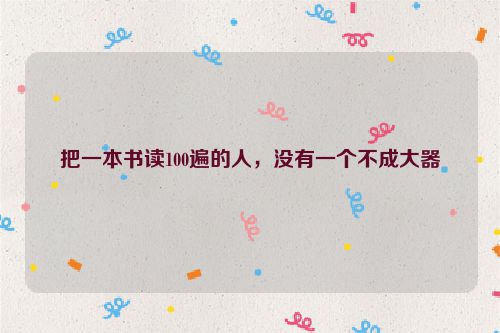 把一本书读100遍的人，没有一个不成大器