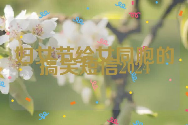 妇女节给女同胞的搞笑短信2024