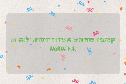 2013最洋气的女生个性签名 等姐有钱了就把整条路买下来