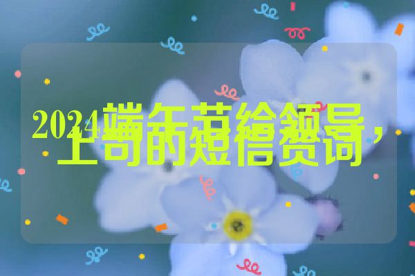 2024端午节给领导,上司的短信贺词