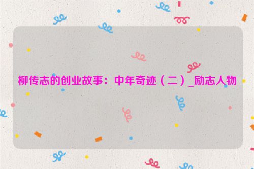 柳传志的创业故事：中年奇迹（二）_励志人物