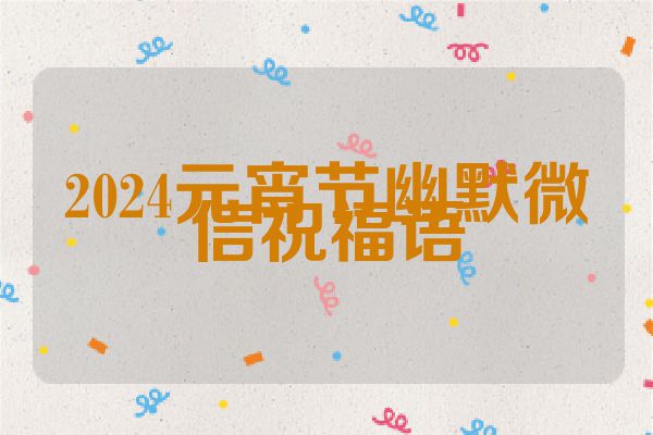 2024元宵节幽默微信祝福语
