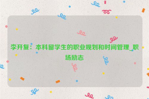 李开复:本科留学生的职业规划和时间管理_职场励志