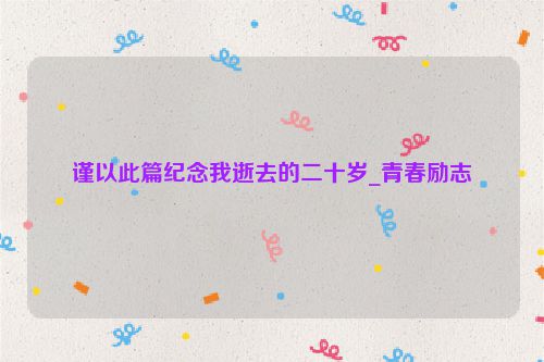 谨以此篇纪念我逝去的二十岁_青春励志