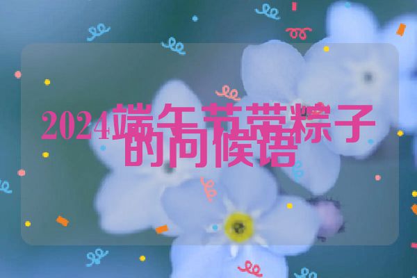 2024端午节带粽子的问候语