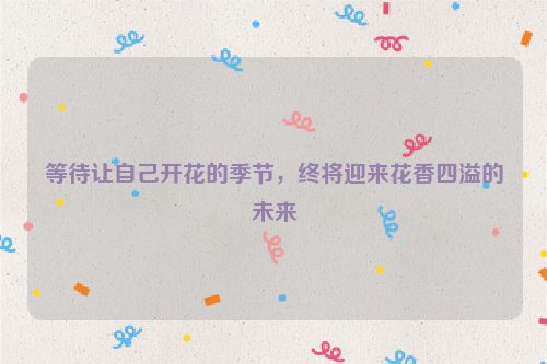 等待让自己开花的季节，终将迎来花香四溢的未来