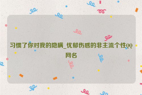 习惯了你对我的隐瞒_忧郁伤感的非主流个性QQ网名