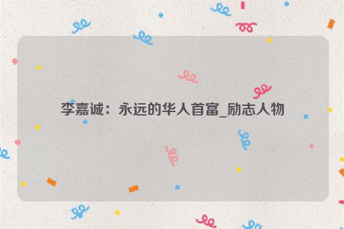 李嘉诚：永远的华人首富_励志人物