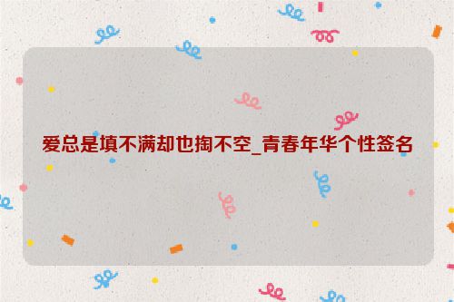 爱总是填不满却也掏不空_青春年华个性签名