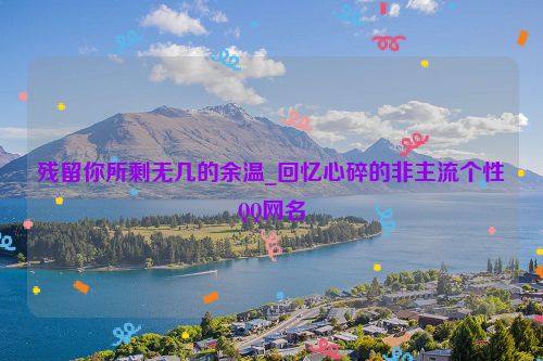残留你所剩无几的余温_回忆心碎的非主流个性QQ网名