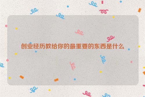 创业经历教给你的最重要的东西是什么
