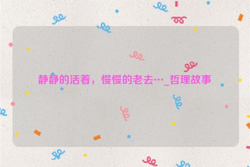 静静的活着，慢慢的老去…_哲理故事