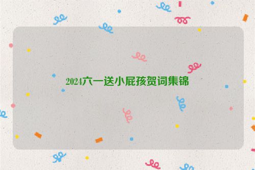 2024六一送小屁孩贺词集锦