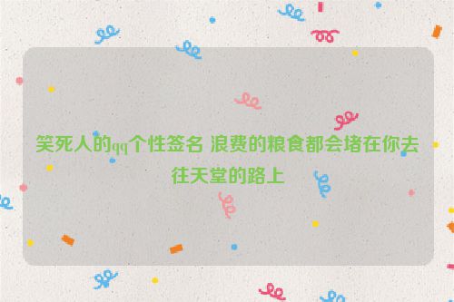 笑死人的qq个性签名 浪费的粮食都会堵在你去往天堂的路上