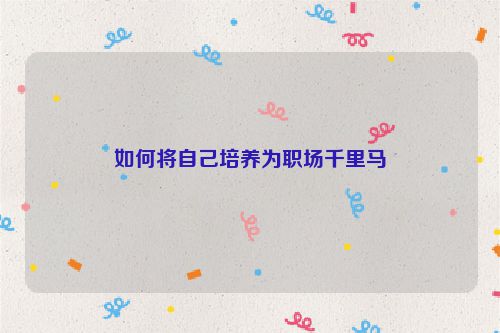 如何将自己培养为职场千里马