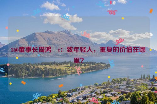 360董事长周鸿�t：致年轻人，重复的价值在哪里？