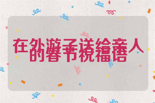 在外游子送给亲人的春节祝福语