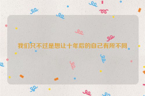 我们只不过是想让十年后的自己有所不同