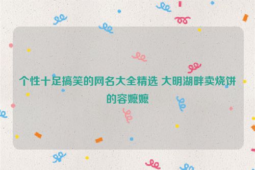 个性十足搞笑的网名大全精选 大明湖畔卖烧饼的容嬷嬷