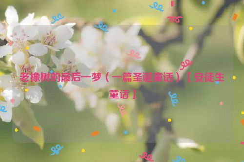 老橡树的最后一梦（一篇圣诞童话）【安徒生童话】