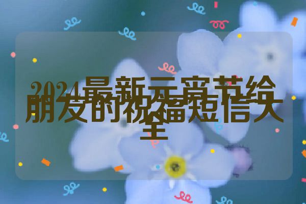 2024最新元宵节给朋友的祝福短信大全