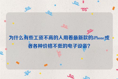 为什么有些工资不高的人用着最新款的iPhone或者各种价格不低的电子设备？