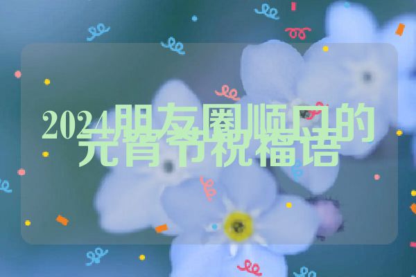 2024朋友圈顺口的元宵节祝福语