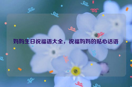 妈妈生日祝福语大全，祝福妈妈的贴心话语