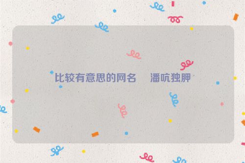 比较有意思的网名 �潘吭独胛�