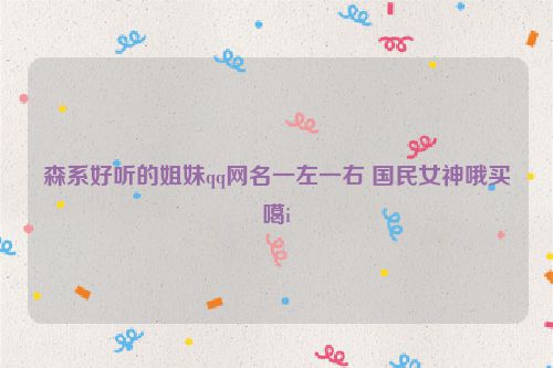 森系好听的姐妹qq网名一左一右 国民女神哦买噶i