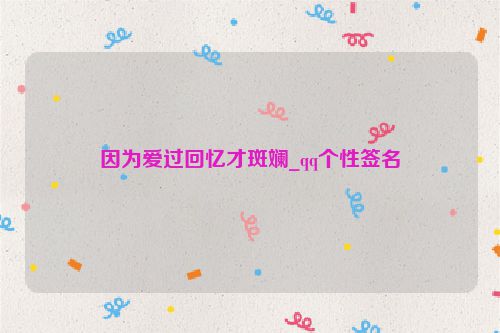 因为爱过回忆才斑斓_qq个性签名