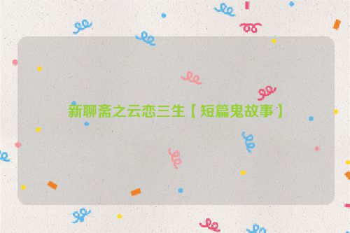 新聊斋之云恋三生【短篇鬼故事】