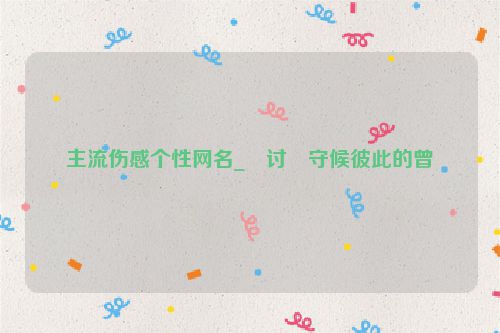 主流伤感个性网名_�讨�守候彼此的曾�