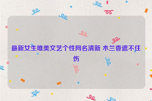 最新女生唯美文艺个性网名清新 木兰香遮不住伤
