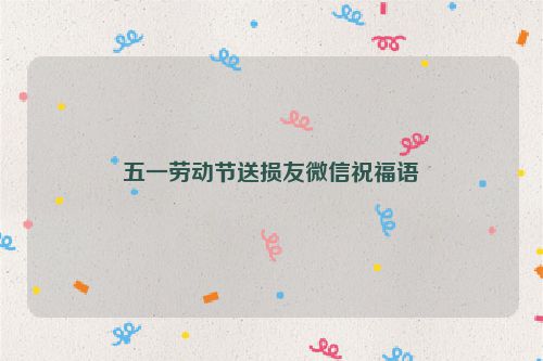 五一劳动节送损友微信祝福语