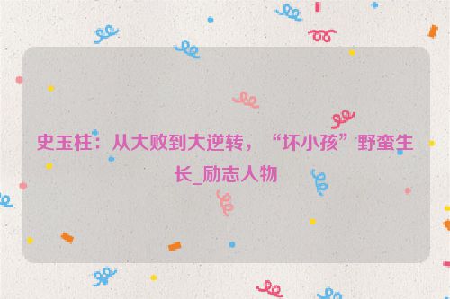 史玉柱：从大败到大逆转，“坏小孩”野蛮生长_励志人物